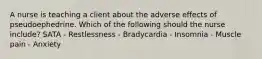 A nurse is teaching a client about the adverse effects of pseudoephedrine. Which of the following should the nurse include? SATA - Restlessness - Bradycardia - Insomnia - Muscle pain - Anxiety