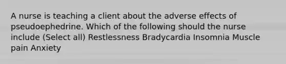 A nurse is teaching a client about the adverse effects of pseudoephedrine. Which of the following should the nurse include (Select all) Restlessness Bradycardia Insomnia Muscle pain Anxiety