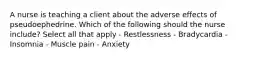 A nurse is teaching a client about the adverse effects of pseudoephedrine. Which of the following should the nurse include? Select all that apply - Restlessness - Bradycardia - Insomnia - Muscle pain - Anxiety