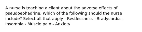 A nurse is teaching a client about the adverse effects of pseudoephedrine. Which of the following should the nurse include? Select all that apply - Restlessness - Bradycardia - Insomnia - Muscle pain - Anxiety