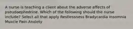 A nurse is teaching a client about the adverse effects of pseudoephedrine. Which of the following should the nurse include? Select all that apply Restlessness Bradycardia Insomnia Muscle Pain Anxiety