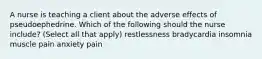 A nurse is teaching a client about the adverse effects of pseudoephedrine. Which of the following should the nurse include? (Select all that apply) restlessness bradycardia insomnia muscle pain anxiety pain