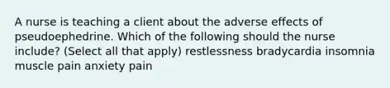 A nurse is teaching a client about the adverse effects of pseudoephedrine. Which of the following should the nurse include? (Select all that apply) restlessness bradycardia insomnia muscle pain anxiety pain