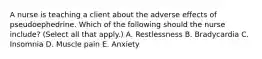 A nurse is teaching a client about the adverse effects of pseudoephedrine. Which of the following should the nurse include? (Select all that apply.) A. Restlessness B. Bradycardia C. Insomnia D. Muscle pain E. Anxiety