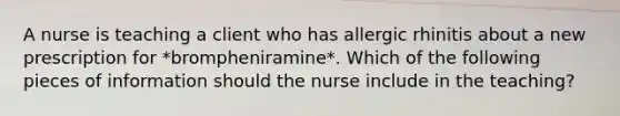 A nurse is teaching a client who has allergic rhinitis about a new prescription for *brompheniramine*. Which of the following pieces of information should the nurse include in the teaching?