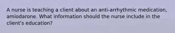 A nurse is teaching a client about an anti-arrhythmic medication, amiodarone. What information should the nurse include in the client's education?