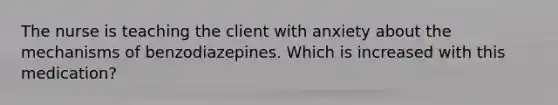 The nurse is teaching the client with anxiety about the mechanisms of benzodiazepines. Which is increased with this medication?