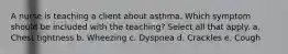 A nurse is teaching a client about asthma. Which symptom should be included with the teaching? Select all that apply. a. Chest tightness b. Wheezing c. Dyspnea d. Crackles e. Cough