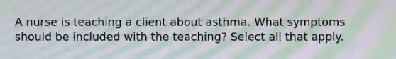 A nurse is teaching a client about asthma. What symptoms should be included with the teaching? Select all that apply.