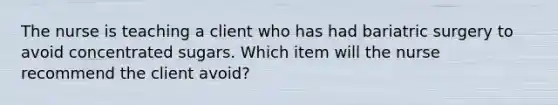 The nurse is teaching a client who has had bariatric surgery to avoid concentrated sugars. Which item will the nurse recommend the client avoid?