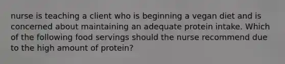 nurse is teaching a client who is beginning a vegan diet and is concerned about maintaining an adequate protein intake. Which of the following food servings should the nurse recommend due to the high amount of protein?