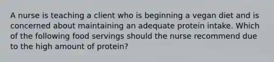 A nurse is teaching a client who is beginning a vegan diet and is concerned about maintaining an adequate protein intake. Which of the following food servings should the nurse recommend due to the high amount of protein?