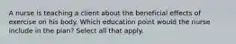 A nurse is teaching a client about the beneficial effects of exercise on his body. Which education point would the nurse include in the plan? Select all that apply.