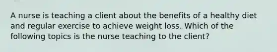 A nurse is teaching a client about the benefits of a healthy diet and regular exercise to achieve weight loss. Which of the following topics is the nurse teaching to the client?