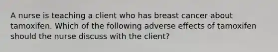 A nurse is teaching a client who has breast cancer about tamoxifen. Which of the following adverse effects of tamoxifen should the nurse discuss with the client?
