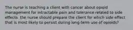 The nurse is teaching a client with cancer about opioid management for intractable pain and tolerance related to side effects. the nurse should prepare the client for which side effect that is most likely to persist during long-term use of opioids?