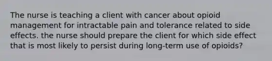 The nurse is teaching a client with cancer about opioid management for intractable pain and tolerance related to side effects. the nurse should prepare the client for which side effect that is most likely to persist during long-term use of opioids?