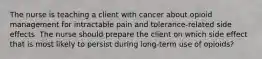 The nurse is teaching a client with cancer about opioid management for intractable pain and tolerance-related side effects. The nurse should prepare the client on which side effect that is most likely to persist during long-term use of opioids?