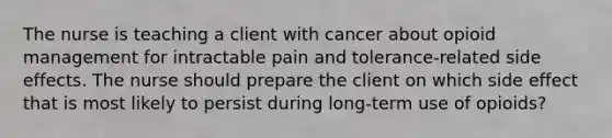 The nurse is teaching a client with cancer about opioid management for intractable pain and tolerance-related side effects. The nurse should prepare the client on which side effect that is most likely to persist during long-term use of opioids?