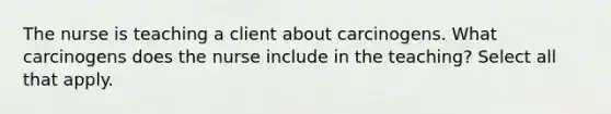 The nurse is teaching a client about carcinogens. What carcinogens does the nurse include in the teaching? Select all that apply.