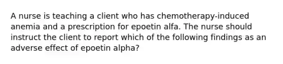 A nurse is teaching a client who has chemotherapy-induced anemia and a prescription for epoetin alfa. The nurse should instruct the client to report which of the following findings as an adverse effect of epoetin alpha?