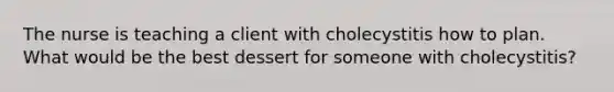 The nurse is teaching a client with cholecystitis how to plan. What would be the best dessert for someone with cholecystitis?