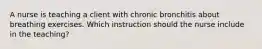 A nurse is teaching a client with chronic bronchitis about breathing exercises. Which instruction should the nurse include in the teaching?