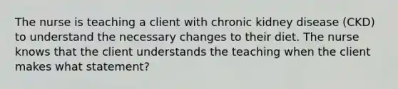 The nurse is teaching a client with chronic kidney disease (CKD) to understand the necessary changes to their diet. The nurse knows that the client understands the teaching when the client makes what statement?