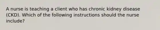 A nurse is teaching a client who has chronic kidney disease (CKD). Which of the following instructions should the nurse include?