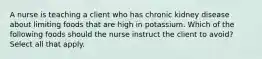 A nurse is teaching a client who has chronic kidney disease about limiting foods that are high in potassium. Which of the following foods should the nurse instruct the client to avoid? Select all that apply.