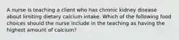 A nurse is teaching a client who has chronic kidney disease about limiting dietary calcium intake. Which of the following food choices should the nurse include in the teaching as having the highest amount of calcium?