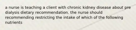 a nurse is teaching a client with chronic kidney disease about pre dialysis dietary recommendation. the nurse should recommending restricting the intake of which of the following nutrients