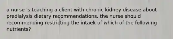 a nurse is teaching a client with chronic kidney disease about predialysis dietary recommendations. the nurse should recommending restricting the intaek of which of the following nutrients?