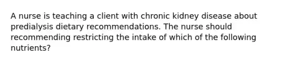 A nurse is teaching a client with chronic kidney disease about predialysis dietary recommendations. The nurse should recommending restricting the intake of which of the following nutrients?