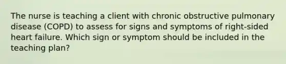 The nurse is teaching a client with chronic obstructive pulmonary disease (COPD) to assess for signs and symptoms of right-sided heart failure. Which sign or symptom should be included in the teaching plan?