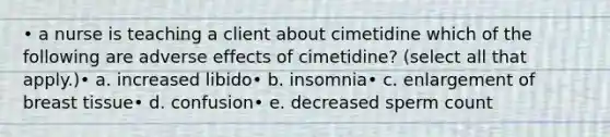 • a nurse is teaching a client about cimetidine which of the following are adverse effects of cimetidine? (select all that apply.)• a. increased libido• b. insomnia• c. enlargement of breast tissue• d. confusion• e. decreased sperm count