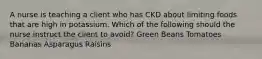 A nurse is teaching a client who has CKD about limiting foods that are high in potassium. Which of the following should the nurse instruct the client to avoid? Green Beans Tomatoes Bananas Asparagus Raisins