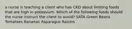 a nurse is teaching a client who has CKD about limiting foods that are high in potassium. Which of the following foods should the nurse instruct the client to avoid? SATA Green Beans Tomatoes Bananas Asparagus Raisins