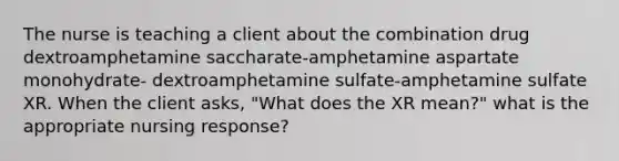 The nurse is teaching a client about the combination drug dextroamphetamine saccharate-amphetamine aspartate monohydrate- dextroamphetamine sulfate-amphetamine sulfate XR. When the client asks, "What does the XR mean?" what is the appropriate nursing response?