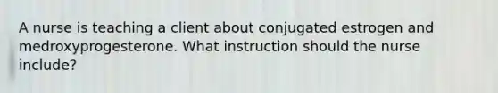 A nurse is teaching a client about conjugated estrogen and medroxyprogesterone. What instruction should the nurse include?