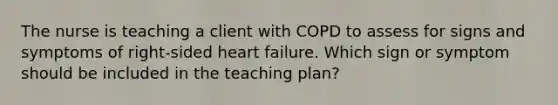 The nurse is teaching a client with COPD to assess for signs and symptoms of right-sided heart failure. Which sign or symptom should be included in the teaching plan?