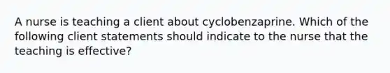 A nurse is teaching a client about cyclobenzaprine. Which of the following client statements should indicate to the nurse that the teaching is effective?