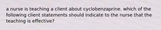 a nurse is teaching a client about cyclobenzaprine. which of the following client statements should indicate to the nurse that the teaching is effective?