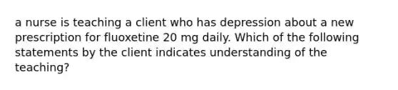 a nurse is teaching a client who has depression about a new prescription for fluoxetine 20 mg daily. Which of the following statements by the client indicates understanding of the teaching?