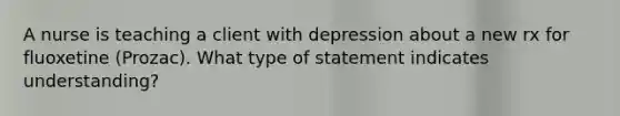 A nurse is teaching a client with depression about a new rx for fluoxetine (Prozac). What type of statement indicates understanding?