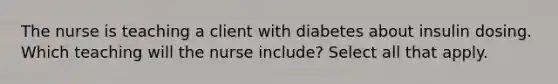 The nurse is teaching a client with diabetes about insulin dosing. Which teaching will the nurse include? Select all that apply.