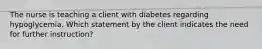 The nurse is teaching a client with diabetes regarding hypoglycemia. Which statement by the client indicates the need for further instruction?