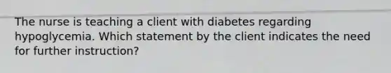 The nurse is teaching a client with diabetes regarding hypoglycemia. Which statement by the client indicates the need for further instruction?