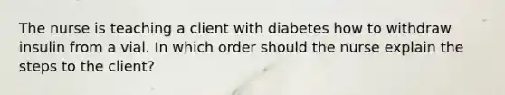 The nurse is teaching a client with diabetes how to withdraw insulin from a vial. In which order should the nurse explain the steps to the client?