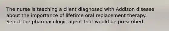 The nurse is teaching a client diagnosed with Addison disease about the importance of lifetime oral replacement therapy. Select the pharmacologic agent that would be prescribed.